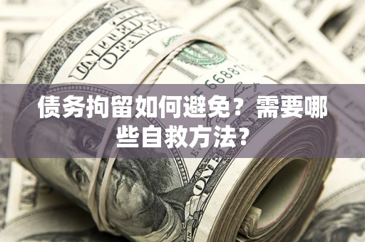 济南债务拘留如何避免？需要哪些自救方法？
