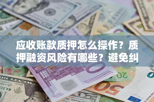济南应收账款质押怎么操作？质押融资风险有哪些？避免纠纷高效融资技巧