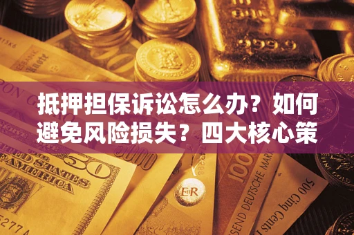 济南抵押担保诉讼怎么办？如何避免风险损失？四大核心策略全解读