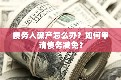 济南债务人破产怎么办？如何申请债务减免？