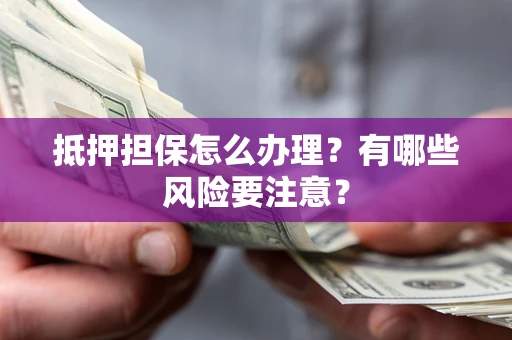 济南抵押担保怎么办理？有哪些风险要注意？