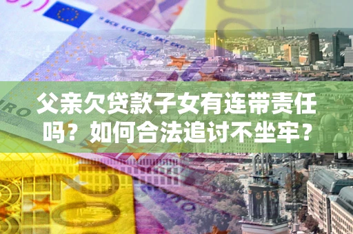 济南父亲欠贷款子女有连带责任吗？如何合法追讨不坐牢？
