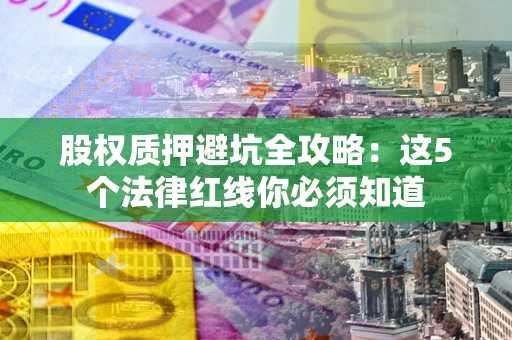 济南股权质押避坑全攻略：这5个法律红线你必须知道