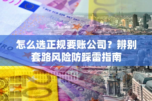 济南怎么选正规要账公司？辨别套路风险防踩雷指南