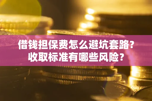 济南借钱担保费怎么避坑套路?收取标准有哪些风险? 济南借钱担保费怎么避坑套路?收取标准有哪些风险?