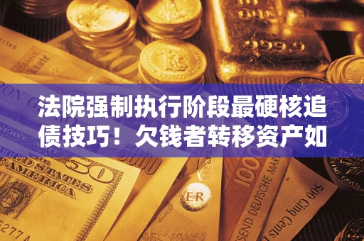 济南法院强制执行阶段最硬核追债技巧！欠钱者转移资产如何破解？