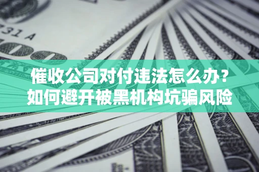 济南催收公司对付违法怎么办？如何避开被黑机构坑骗风险
