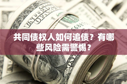 济南共同债权人如何追债？有哪些风险需警惕？