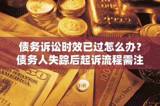 济南债务诉讼时效已过怎么办？债务人失踪后起诉流程需注意什么？