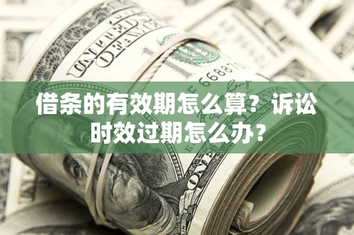 济南借条的有效期怎么算？诉讼时效过期怎么办？