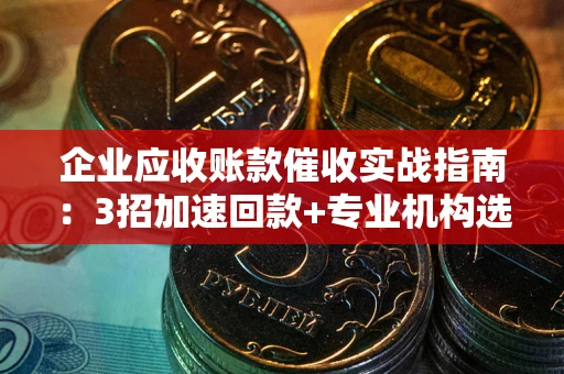 济南企业应收账款催收实战指南：3招加速回款+专业机构选择避坑