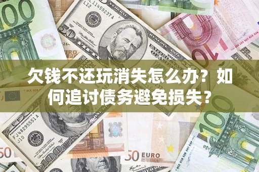 济南欠钱不还玩消失怎么办？如何追讨债务避免损失？