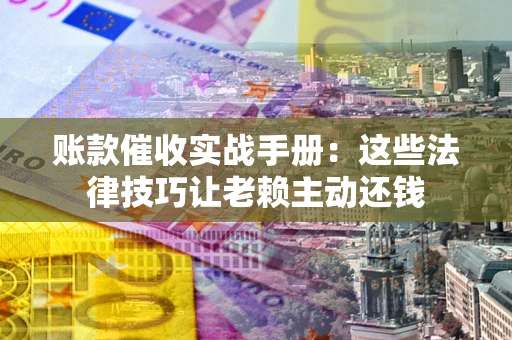 济南账款催收实战手册：这些法律技巧让老赖主动还钱