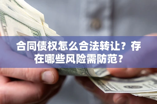济南合同债权怎么合法转让？存在哪些风险需防范？