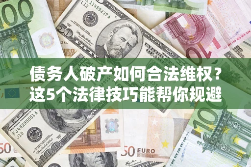 济南债务人破产如何合法维权？这5个法律技巧能帮你规避风险