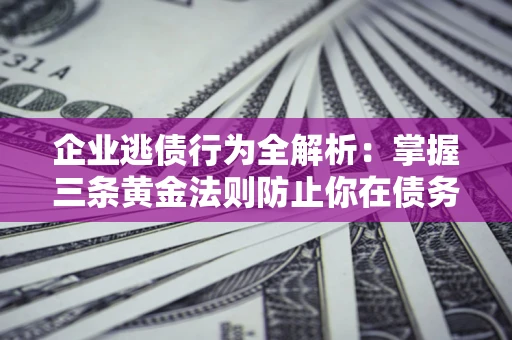 济南企业逃债行为全解析：掌握三条黄金法则防止你在债务乱局中“踩雷”