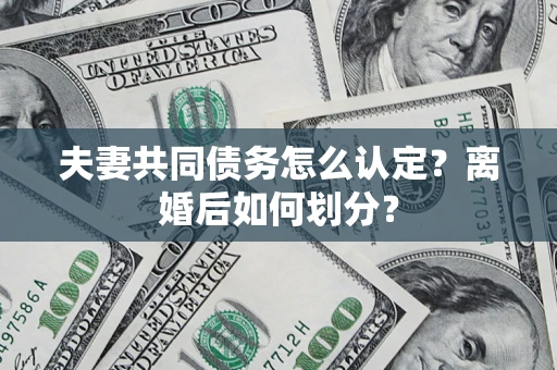 济南夫妻共同债务怎么认定？离婚后如何划分？