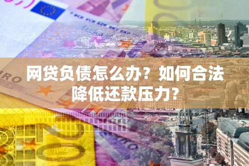 济南网贷负债怎么办？如何合法降低还款压力？