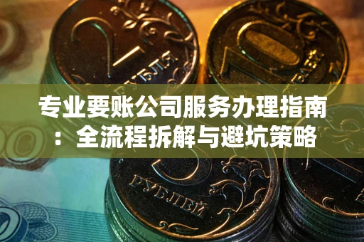 济南专业要账公司服务办理指南：全流程拆解与避坑策略