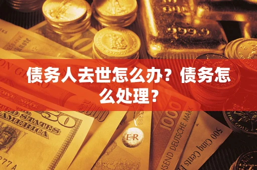 济南债务人去世怎么办？债务怎么处理？