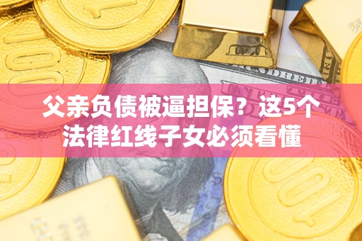 济南父亲负债被逼担保？这5个法律红线子女必须看懂