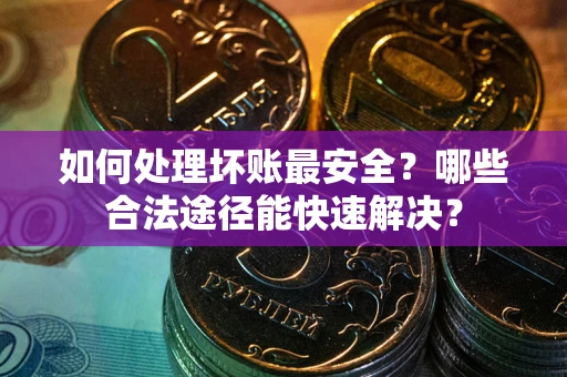 济南如何处理坏账最安全？哪些合法途径能快速解决？