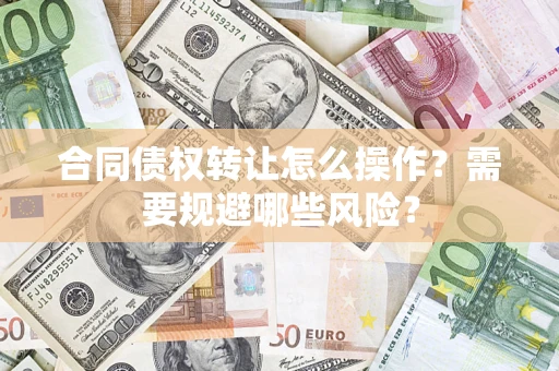 济南合同债权转让怎么操作？需要规避哪些风险？
