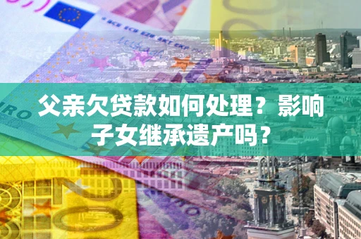 济南父亲欠贷款如何处理?影响子女继承遗产吗? 济南父亲欠贷款如何处理?影响子女继承遗产吗?