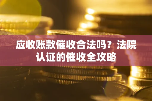 济南应收账款催收合法吗？法院认证的催收全攻略