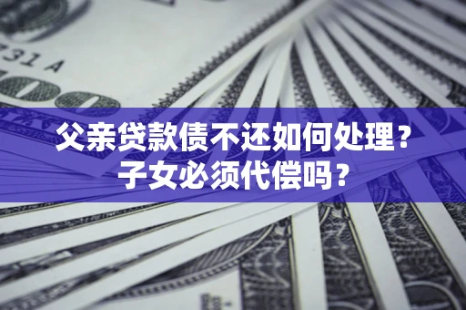 济南父亲贷款债不还如何处理？子女必须代偿吗？