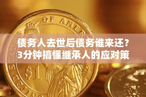 济南债务人去世后债务谁来还？3分钟搞懂继承人的应对策略