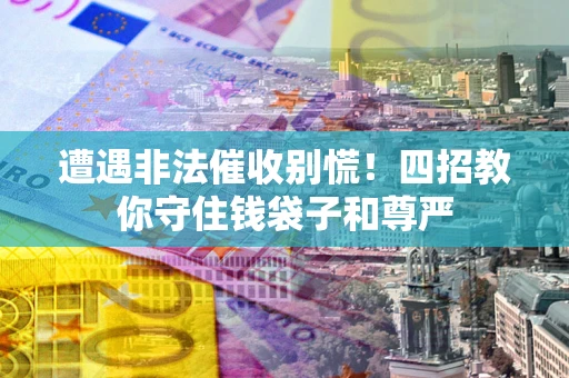 济南遭遇非法催收别慌！四招教你守住钱袋子和尊严