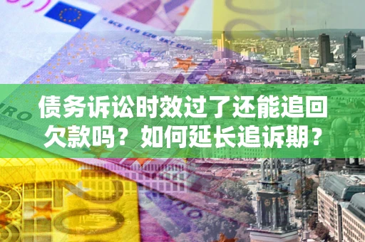 济南债务诉讼时效过了还能追回欠款吗？如何延长追诉期？