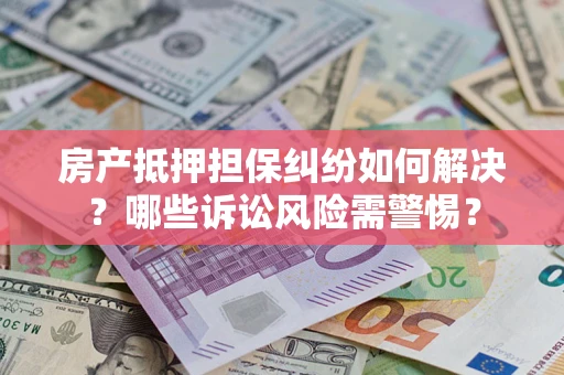 济南房产抵押担保纠纷如何解决？哪些诉讼风险需警惕？