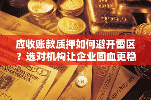 济南应收账款质押如何避开雷区？选对机构让企业回血更稳