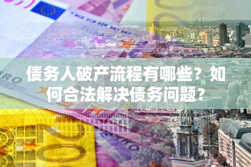 济南债务人破产流程有哪些？如何合法解决债务问题？