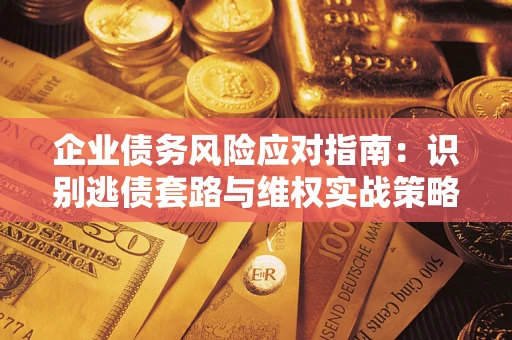 济南企业债务风险应对指南：识别逃债套路与维权实战策略