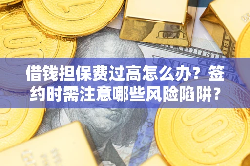 济南借钱担保费过高怎么办？签约时需注意哪些风险陷阱？