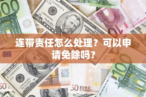 济南连带责任怎么处理？可以申请免除吗？
