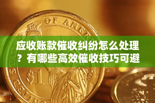 济南应收账款催收纠纷怎么处理？有哪些高效催收技巧可避免坏账？