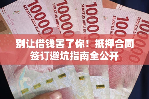 济南别让借钱害了你！抵押合同签订避坑指南全公开